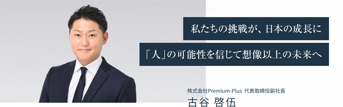 私たちの挑戦が、日本の成長に「人」の可能性を信じて想像以上の未来へ 株式会社Premium-Plus 代表取締役副社長 古谷 啓伍