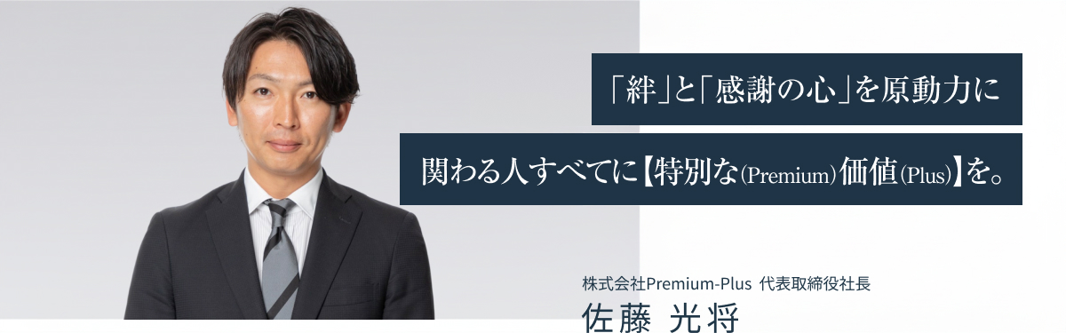 「絆」と「感謝の心」を原動力に関わる人すべてに【 特別な（Premium）価値（Plus） 】を。株式会社Premium-Plus 代表取締役社長 佐藤光将