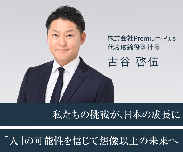私たちの挑戦が、日本の成長に「人」の可能性を信じて想像以上の未来へ 株式会社Premium-Plus 代表取締役社長 古谷 啓伍