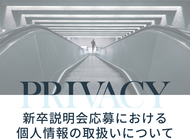 PRIVACY 新卒説明会応募における個人情報の取り扱いについて